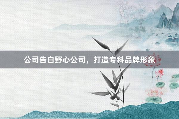 公司告白野心公司，打造专科品牌形象