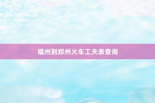 福州到郑州火车工夫表查询